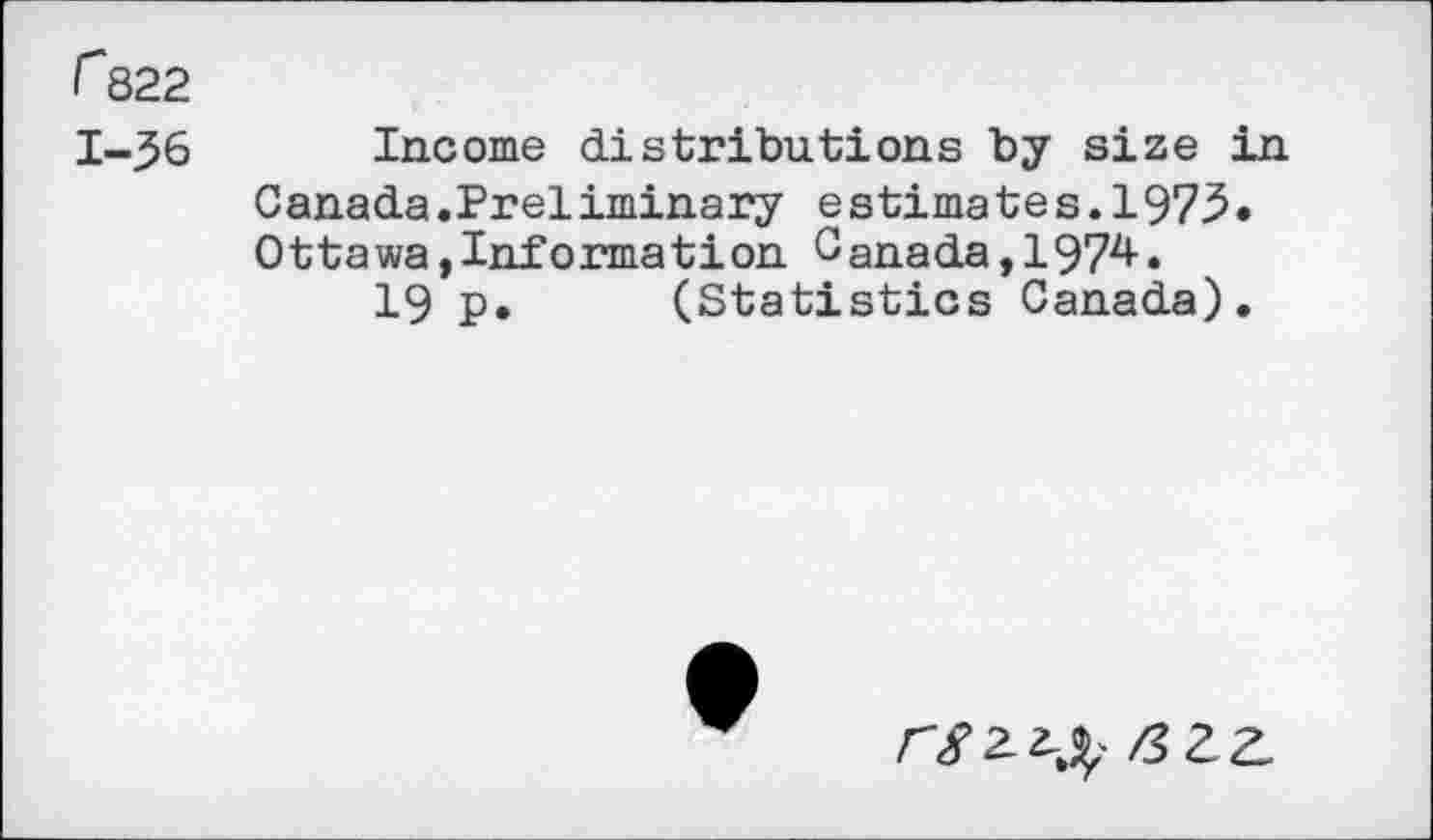 ﻿r 822
1-36
Income distributions by size in Canada .Preliminary e stima te s.1975• Ottawa,Information Canada,1974.
19 p. (Statistics Canada).